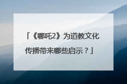 《哪吒2》为道教文化传播带来哪些启示？