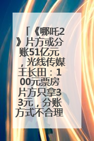 《哪吒2》片方或分账51亿元，光线传媒王长田：100元票房片方只拿33元，分账方式不合理