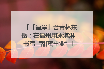 「福岸」台青林东岳：在福州用冰淇淋书写“甜蜜事业”