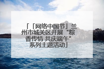 「网络中国节」兰州市城关区开展“粽香传情 共庆端午”系列主题活动