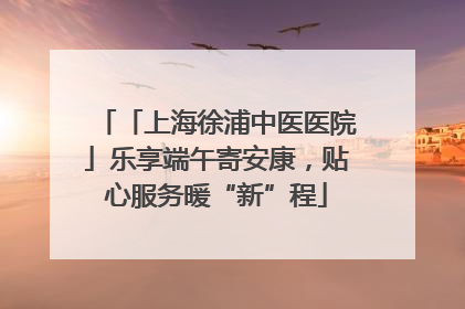 「上海徐浦中医医院」乐享端午寄安康，贴心服务暖“新”程