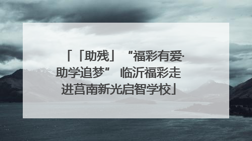 「助残」“福彩有爱·助学追梦” 临沂福彩走进莒南新光启智学校