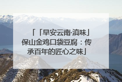 「早安云南·滇味」保山金鸡口袋豆腐：传承百年的匠心之味