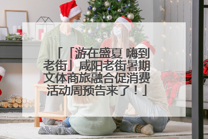 「游在盛夏 嗨到老街」咸阳老街暑期文体商旅融合促消费活动周预告来了！