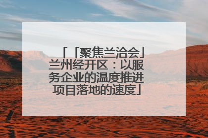 「聚焦兰洽会」兰州经开区：以服务企业的温度推进项目落地的速度