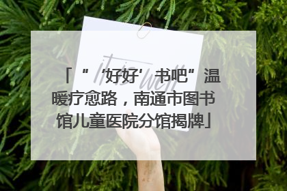 “‘好好’书吧”温暖疗愈路，南通市图书馆儿童医院分馆揭牌