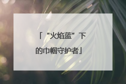 “火焰蓝”下的巾帼守护者