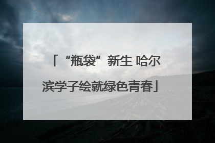 “瓶袋”新生 哈尔滨学子绘就绿色青春