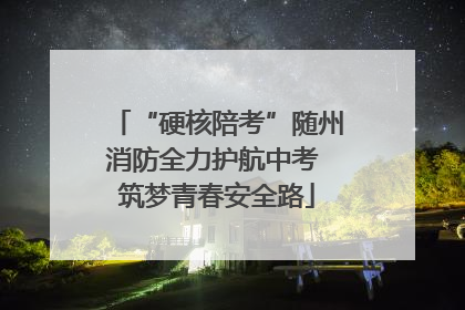 “硬核陪考”随州消防全力护航中考 筑梦青春安全路