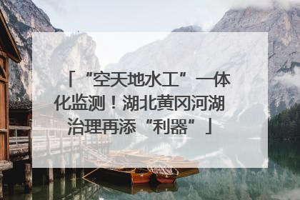 “空天地水工”一体化监测！湖北黄冈河湖治理再添“利器”