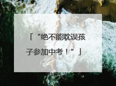 “绝不能耽误孩子参加中考！”