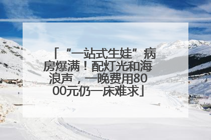 “一站式生娃”病房爆满！配灯光和海浪声，一晚费用8000元仍一床难求