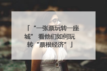 “一张票玩转一座城” 看他们如何玩转“票根经济”