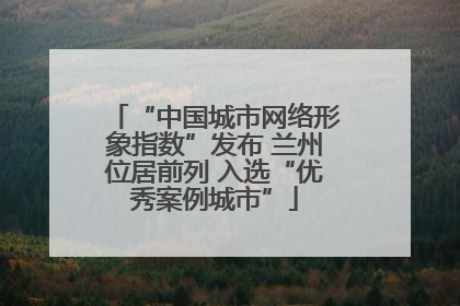 “中国城市网络形象指数”发布 兰州位居前列 入选“优秀案例城市”