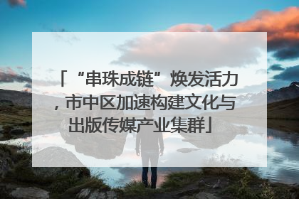 “串珠成链”焕发活力，市中区加速构建文化与出版传媒产业集群