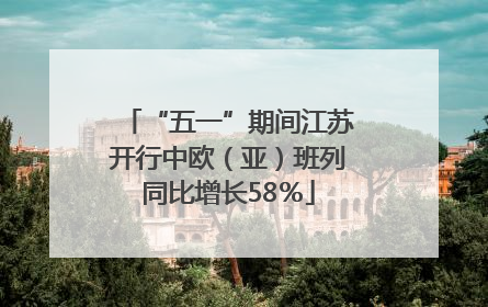“五一”期间江苏开行中欧（亚）班列同比增长58％