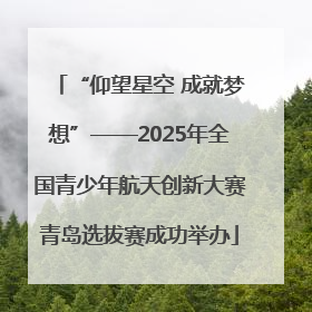 “仰望星空 成就梦想”——2025年全国青少年航天创新大赛青岛选拔赛成功举办