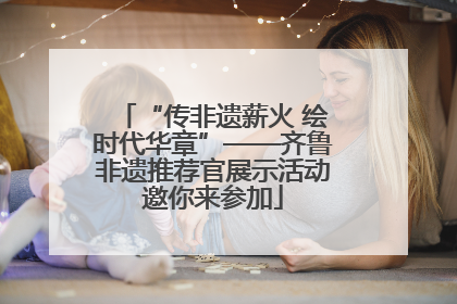 “传非遗薪火 绘时代华章”——齐鲁非遗推荐官展示活动邀你来参加