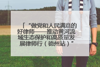 “做党和人民满意的好律师——推动黄河流域生态保护和高质量发展律师行（德州站）”活动成功举办