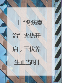 “冬病夏治”火热开启，三伏养生正当时