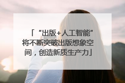 “出版+人工智能”将不断突破出版想象空间，创造新质生产力