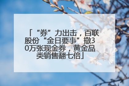 “券”力出击，百联股份“金日要事”撒30万张现金券，黄金品类销售翻七倍