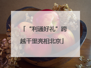 “利通好礼”跨越千里亮相北京