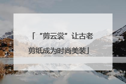“剪云裳”让古老剪纸成为时尚美装