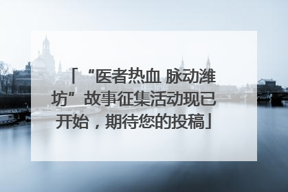 “医者热血 脉动潍坊”故事征集活动现已开始，期待您的投稿