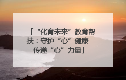 “化育未来”教育帮扶：守护“心”健康 传递“心”力量