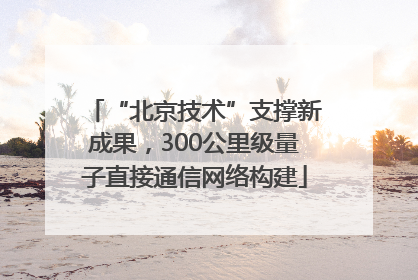 “北京技术”支撑新成果，300公里级量子直接通信网络构建