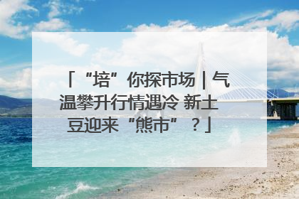 “培”你探市场｜气温攀升行情遇冷 新土豆迎来“熊市”？