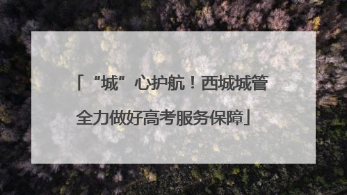 “城”心护航！西城城管全力做好高考服务保障