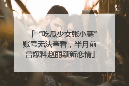 “吃瓜少女张小寒”账号无法查看，半月前曾爆料赵丽颖新恋情