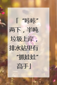 “咔咔”两下，半吨垃圾上岸，排水站里有“抓娃娃”高手