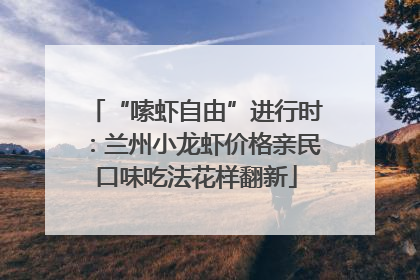 “嗦虾自由”进行时：兰州小龙虾价格亲民口味吃法花样翻新