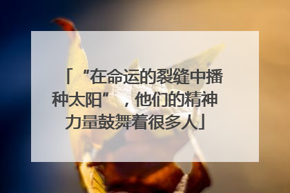 “在命运的裂缝中播种太阳”，他们的精神力量鼓舞着很多人