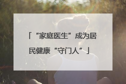 “家庭医生”成为居民健康“守门人”