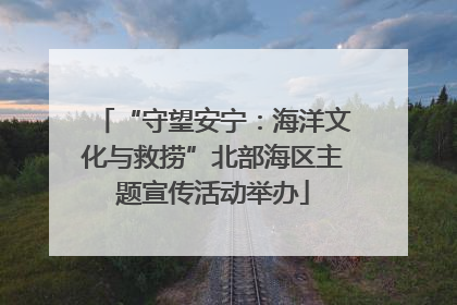 “守望安宁：海洋文化与救捞”北部海区主题宣传活动举办