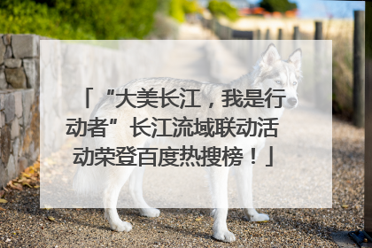 “大美长江，我是行动者”长江流域联动活动荣登百度热搜榜！