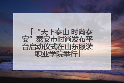 “天下泰山 时尚泰安”泰安市时尚发布平台启动仪式在山东服装职业学院举行