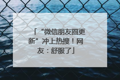 “微信朋友圈更新”冲上热搜！网友：舒服了