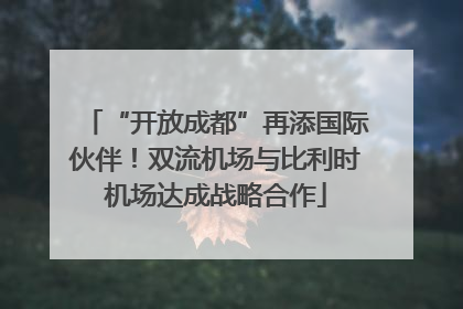 “开放成都”再添国际伙伴！双流机场与比利时机场达成战略合作