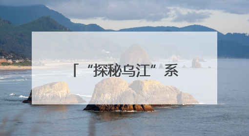 “探秘乌江”系列报道之乌江档案：乌江地理概况