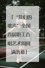 “我们的歌声”全国首届职工合唱艺术周圆满落幕