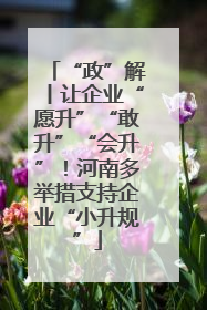 “政”解丨让企业“愿升”“敢升”“会升”！河南多举措支持企业“小升规”