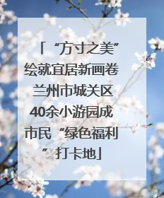 “方寸之美”绘就宜居新画卷 兰州市城关区40余小游园成市民“绿色福利”打卡地