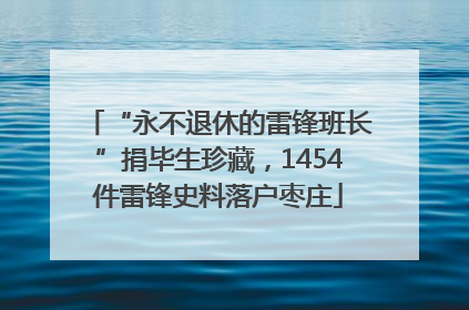 “永不退休的雷锋班长”捐毕生珍藏，1454件雷锋史料落户枣庄