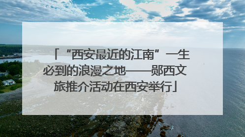 “西安最近的江南”一生必到的浪漫之地——郧西文旅推介活动在西安举行