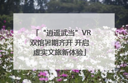 “逍遥武当”VR双馆暑期齐开 开启虚实文旅新体验